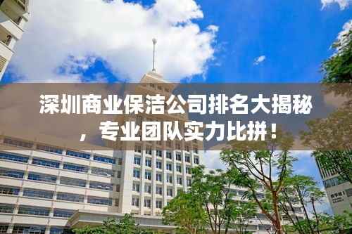 深圳商业保洁公司排名大揭秘，专业团队实力比拼！