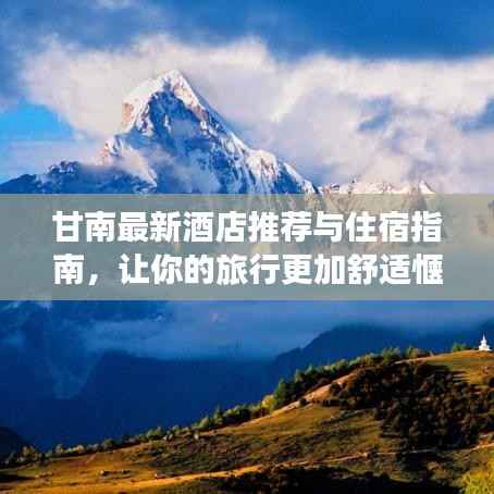甘南最新酒店推荐与住宿指南,让你的旅行更加舒适惬意!