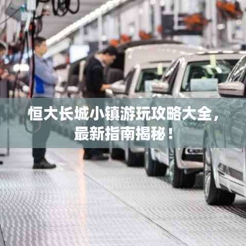 恒大长城小镇游玩攻略大全，最新指南揭秘！