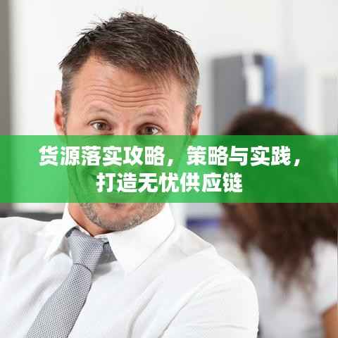 货源落实攻略,策略与实践,打造无忧供应链