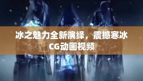 冰之魅力全新演绎，震撼寒冰CG动画视频
