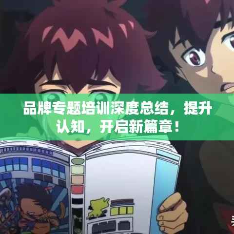 品牌专题培训深度总结，提升认知，开启新篇章！
