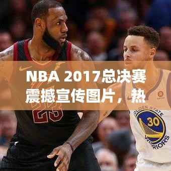 NBA 2017总决赛震撼宣传图片，热血瞬间与荣耀集结，荣耀时刻不容错过！
