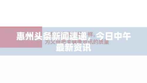 惠州头条新闻速递，今日中午最新资讯