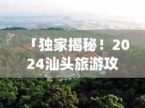 「独家揭秘！2024汕头旅游攻略，带你畅游汕头美景！」