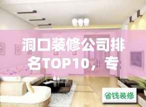 洞口装修公司排名TOP10,专业护航家居装修之选