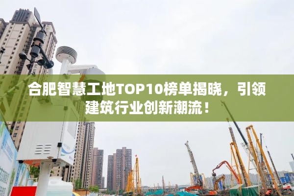 合肥智慧工地TOP10榜单揭晓,引领建筑行业创新潮流!