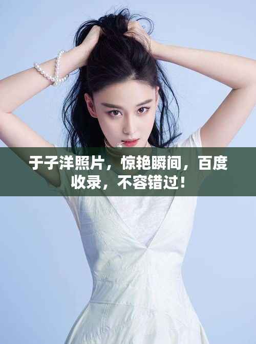 于子洋照片，惊艳瞬间，百度收录，不容错过！