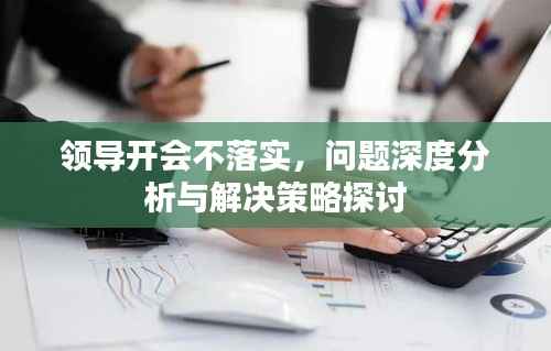 领导开会不落实,问题深度分析与解决策略探讨