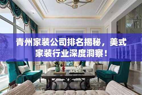 青州家装公司排名揭秘，美式家装行业深度洞察！