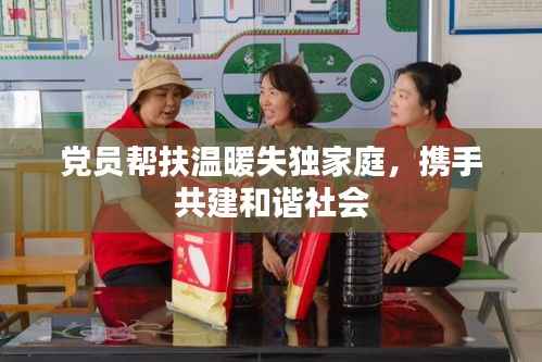 党员帮扶温暖失独家庭，携手共建和谐社会