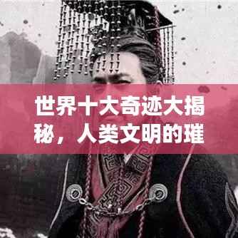世界十大奇迹大揭秘，人类文明的璀璨瑰宝之旅