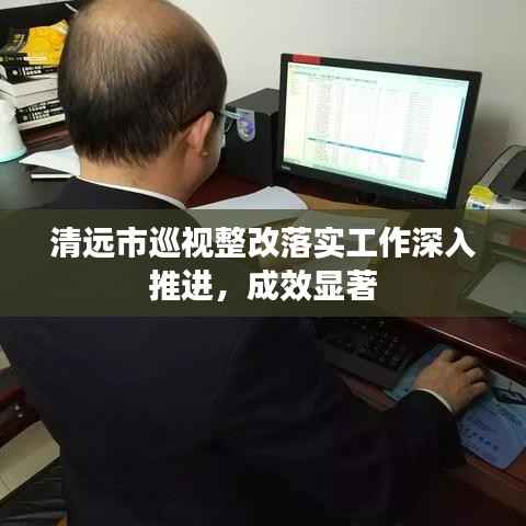 清远市巡视整改落实工作深入推进,成效显著