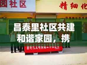 昌泰里社区共建和谐家园,携手共创美好纽带生活