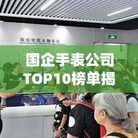 国企手表公司TOP10榜单揭晓，排名及实力一览