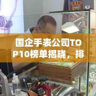 国企手表公司TOP10榜单揭晓,排名及实力一览