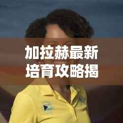 加拉赫最新培育攻略揭秘！