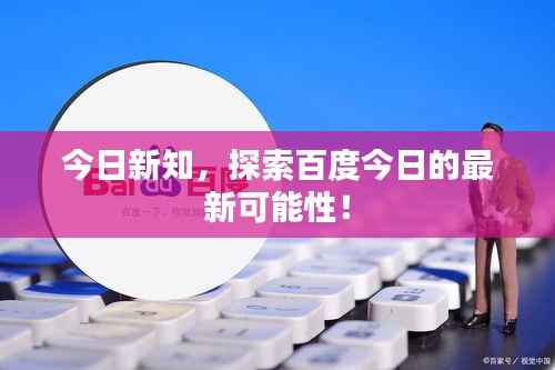 今日新知，探索百度今日的最新可能性！