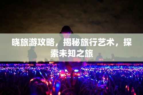 晓旅游攻略，揭秘旅行艺术，探索未知之旅