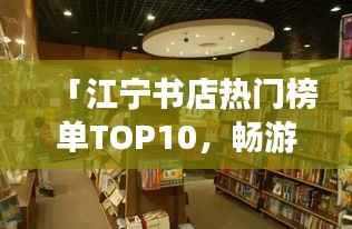 「江宁书店热门榜单TOP10,畅游知识海洋的必选之地」