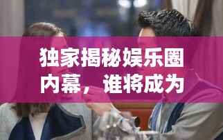 独家揭秘娱乐圈内幕，谁将成为下一个焦点？