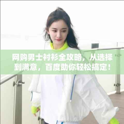 网购男士衬衫全攻略，从选择到满意，百度助你轻松搞定！