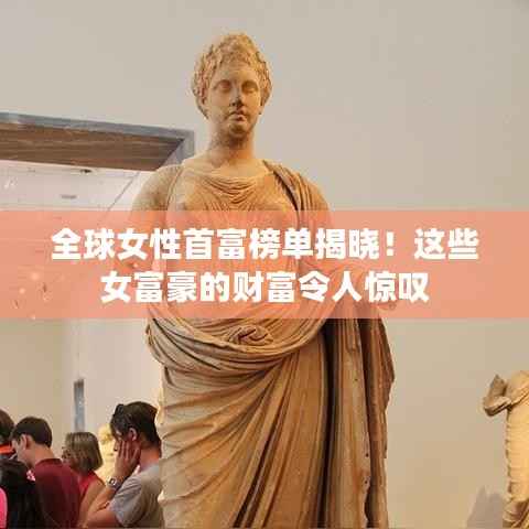 全球女性首富榜单揭晓！这些女富豪的财富令人惊叹