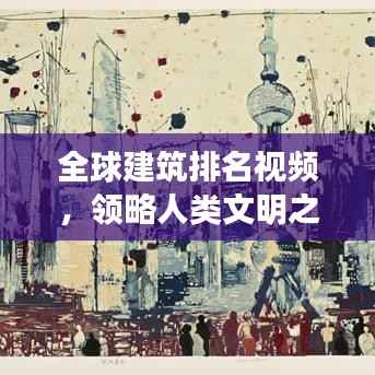 全球建筑排名视频，领略人类文明之巅的壮丽风采