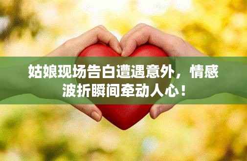 姑娘现场告白遭遇意外，情感波折瞬间牵动人心！