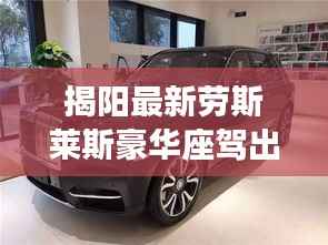 揭阳最新劳斯莱斯豪华座驾出售,品质之选不容错过