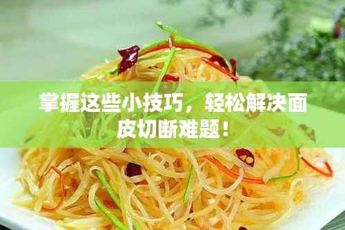 掌握这些小技巧，轻松解决面皮切断难题！