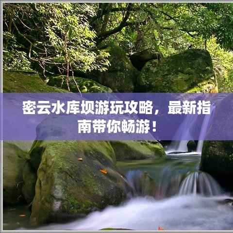 密云水库坝游玩攻略，最新指南带你畅游！