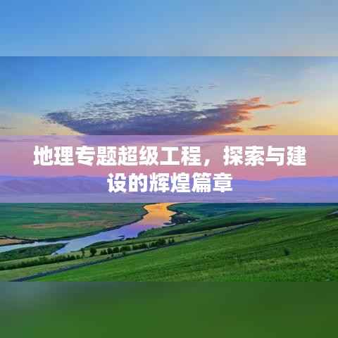 地理专题超级工程,探索与建设的辉煌篇章