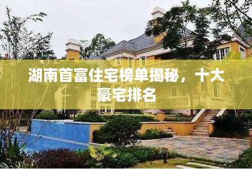 湖南首富住宅榜单揭秘,十大豪宅排名