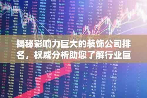 揭秘影响力巨大的装饰公司排名，权威分析助您了解行业巨头！