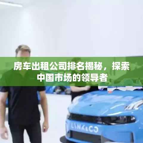 房车出租公司排名揭秘，探索中国市场的领导者