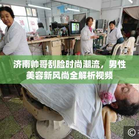 济南帅哥刮脸时尚潮流，男性美容新风尚全解析视频