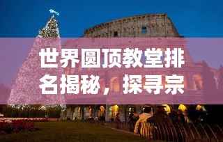 世界圆顶教堂排名揭秘,探寻宗教建筑的巅峰之作!