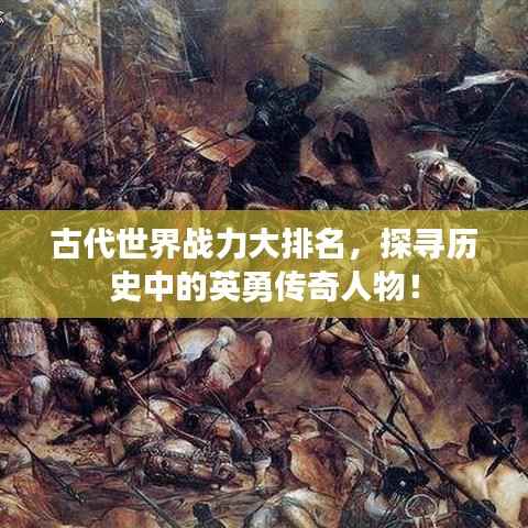 古代世界战力大排名，探寻历史中的英勇传奇人物！