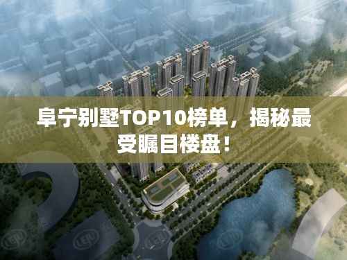 阜宁别墅TOP10榜单，揭秘最受瞩目楼盘！