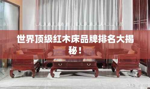 世界顶级红木床品牌排名大揭秘！