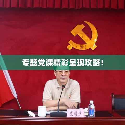 专题党课精彩呈现攻略！