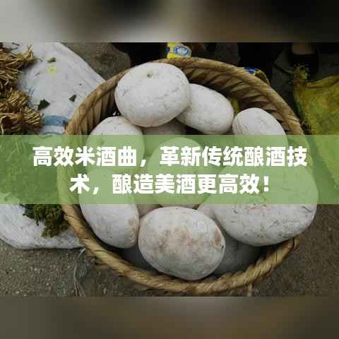 高效米酒曲,革新传统酿酒技术,酿造美酒更高效!