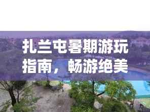 扎兰屯暑期游玩指南,畅游绝美景点,尽享暑假乐趣!