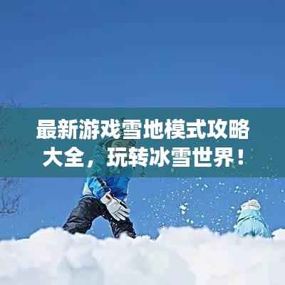 最新游戏雪地模式攻略大全，玩转冰雪世界！