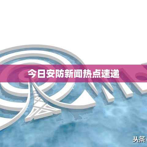 今日安防新闻热点速递