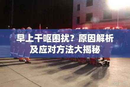 早上干呕困扰？原因解析及应对方法大揭秘