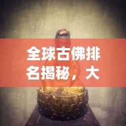 全球古佛排名揭秘,大小佛尊悉数登场