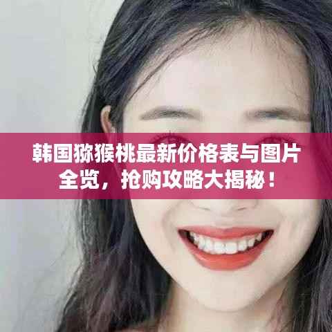 韩国猕猴桃最新价格表与图片全览，抢购攻略大揭秘！