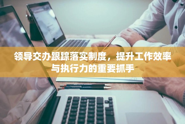 领导交办跟踪落实制度,提升工作效率与执行力的重要抓手